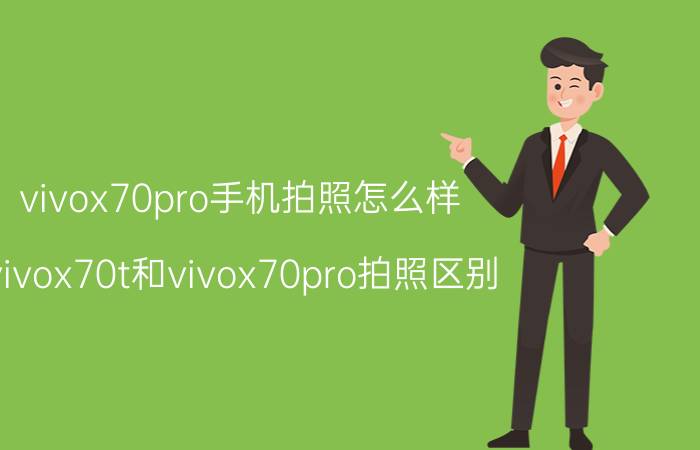 vivox70pro手机拍照怎么样 vivox70t和vivox70pro拍照区别？